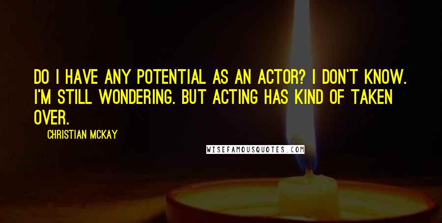 Christian McKay Quotes: Do I have any potential as an actor? I don't know. I'm still wondering. But acting has kind of taken over.