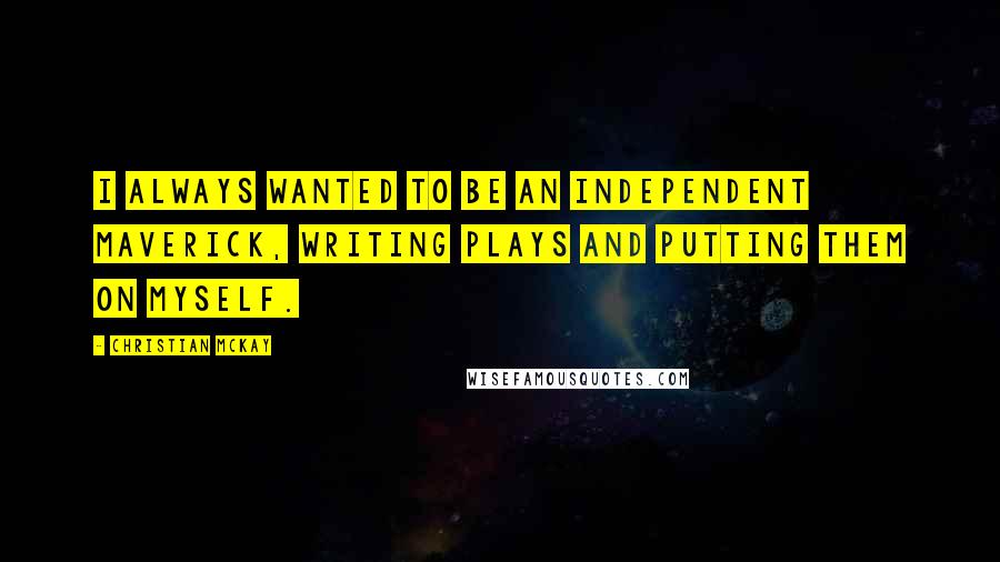 Christian McKay Quotes: I always wanted to be an independent maverick, writing plays and putting them on myself.