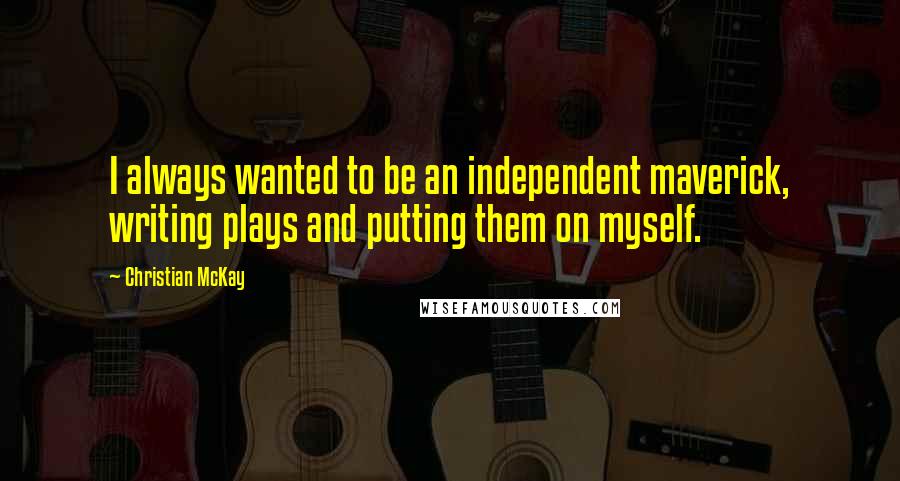 Christian McKay Quotes: I always wanted to be an independent maverick, writing plays and putting them on myself.