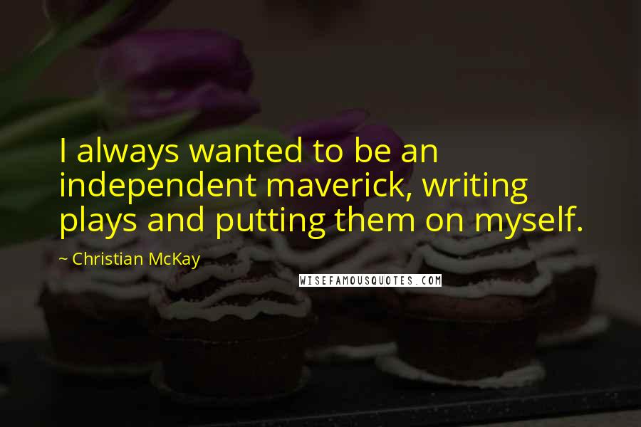 Christian McKay Quotes: I always wanted to be an independent maverick, writing plays and putting them on myself.