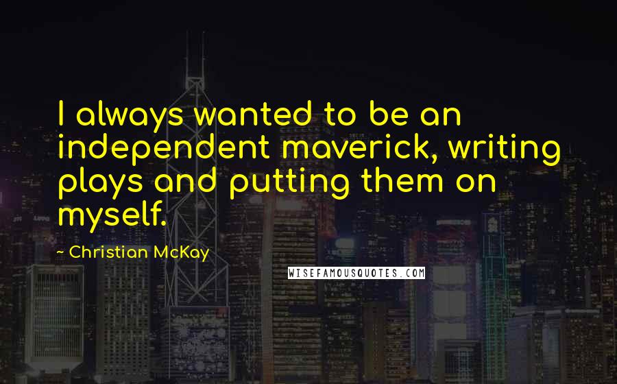 Christian McKay Quotes: I always wanted to be an independent maverick, writing plays and putting them on myself.