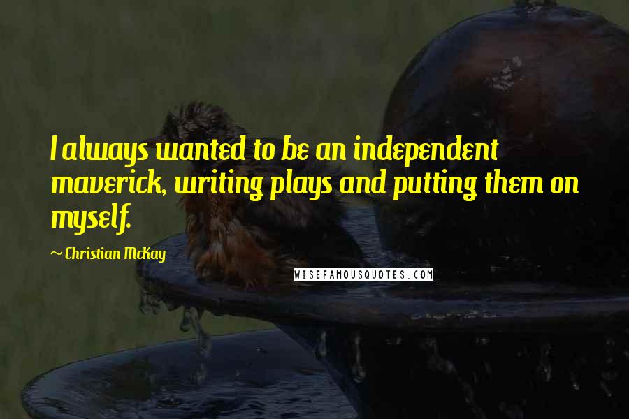 Christian McKay Quotes: I always wanted to be an independent maverick, writing plays and putting them on myself.