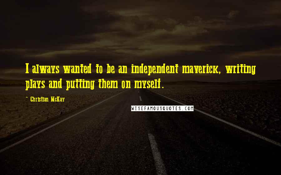 Christian McKay Quotes: I always wanted to be an independent maverick, writing plays and putting them on myself.