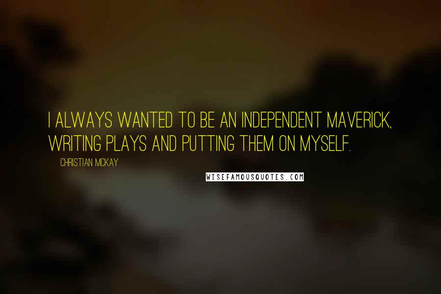 Christian McKay Quotes: I always wanted to be an independent maverick, writing plays and putting them on myself.