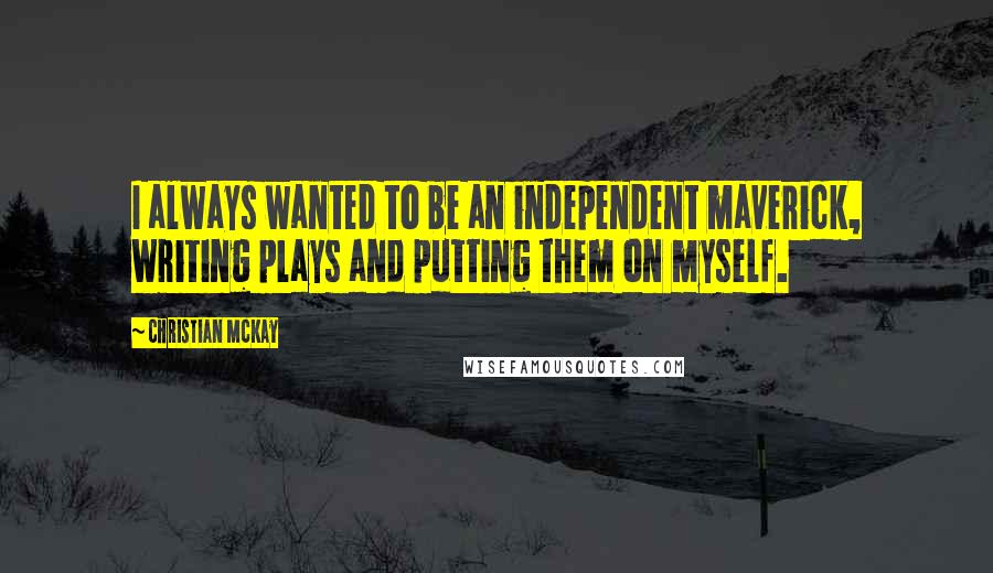 Christian McKay Quotes: I always wanted to be an independent maverick, writing plays and putting them on myself.