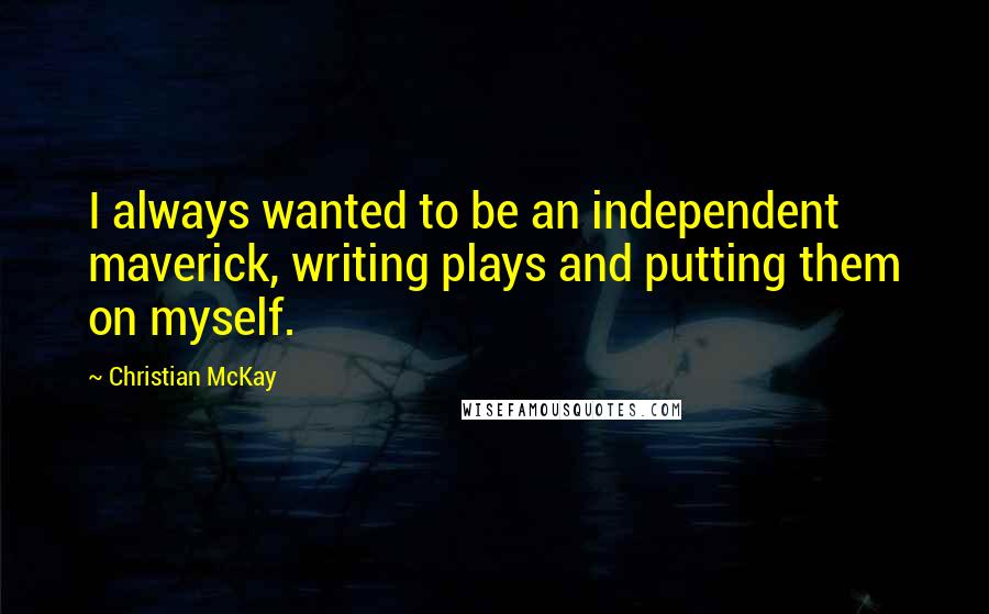 Christian McKay Quotes: I always wanted to be an independent maverick, writing plays and putting them on myself.