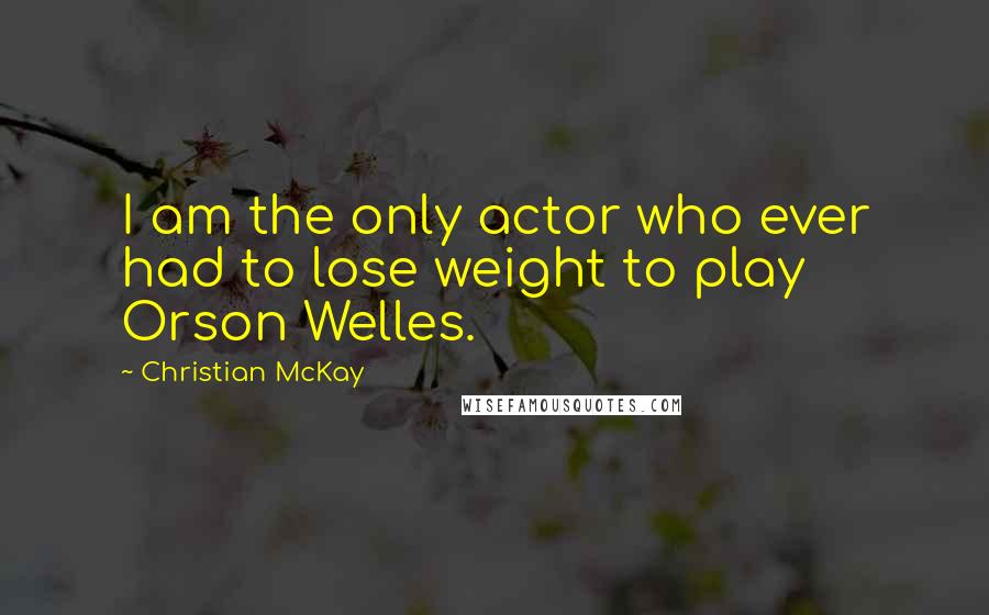 Christian McKay Quotes: I am the only actor who ever had to lose weight to play Orson Welles.