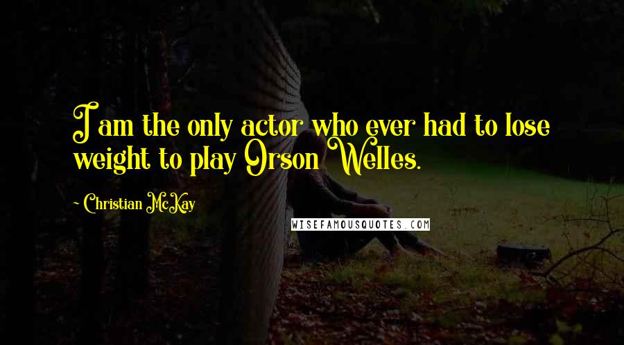 Christian McKay Quotes: I am the only actor who ever had to lose weight to play Orson Welles.