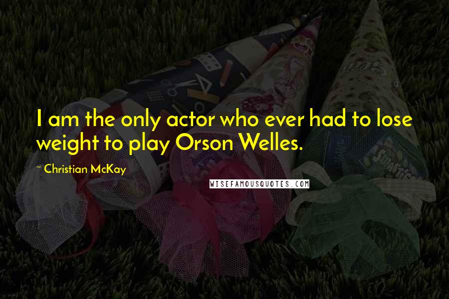 Christian McKay Quotes: I am the only actor who ever had to lose weight to play Orson Welles.