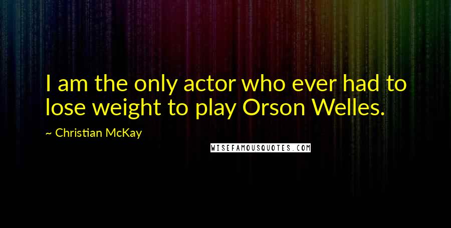 Christian McKay Quotes: I am the only actor who ever had to lose weight to play Orson Welles.