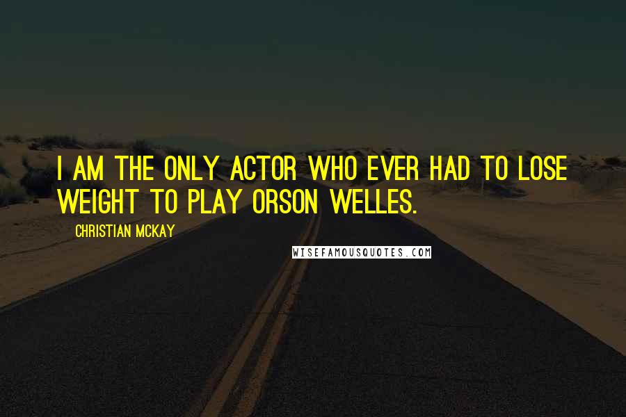 Christian McKay Quotes: I am the only actor who ever had to lose weight to play Orson Welles.