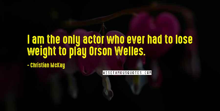 Christian McKay Quotes: I am the only actor who ever had to lose weight to play Orson Welles.