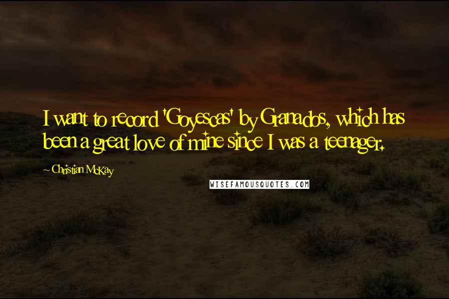 Christian McKay Quotes: I want to record 'Goyescas' by Granados, which has been a great love of mine since I was a teenager.