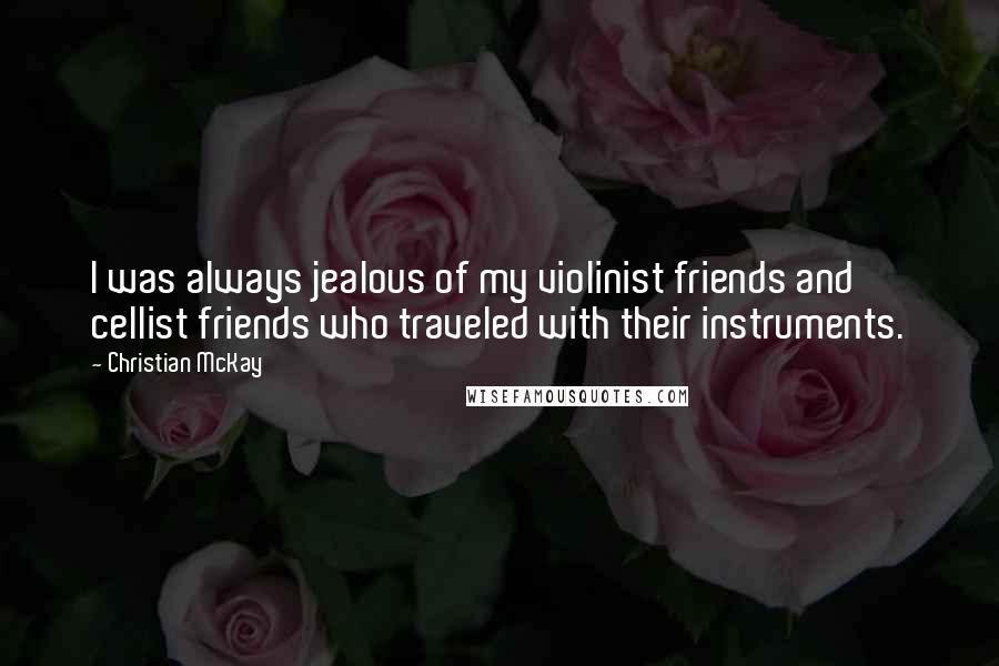 Christian McKay Quotes: I was always jealous of my violinist friends and cellist friends who traveled with their instruments.