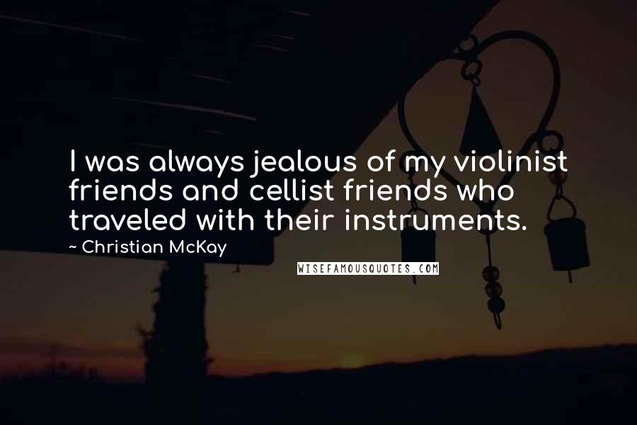 Christian McKay Quotes: I was always jealous of my violinist friends and cellist friends who traveled with their instruments.