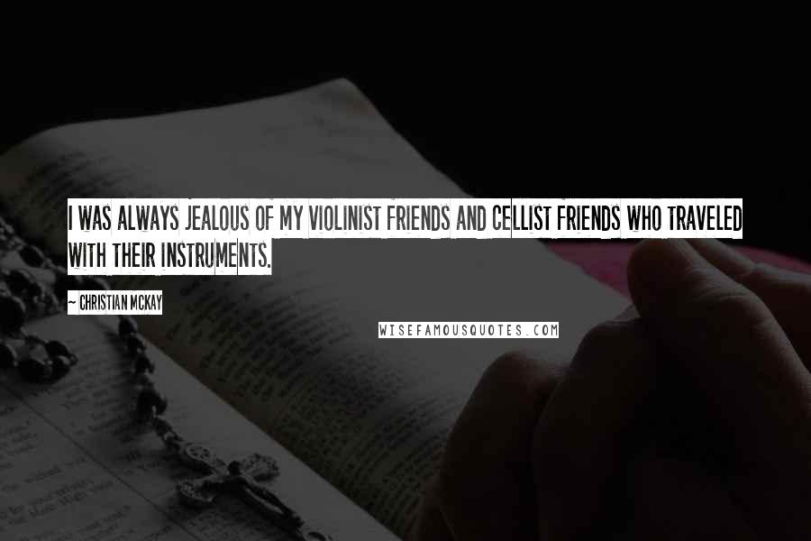 Christian McKay Quotes: I was always jealous of my violinist friends and cellist friends who traveled with their instruments.