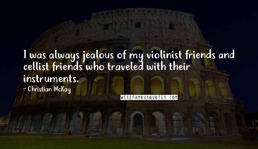 Christian McKay Quotes: I was always jealous of my violinist friends and cellist friends who traveled with their instruments.