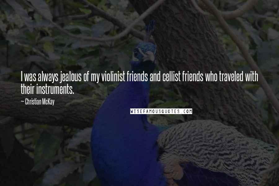 Christian McKay Quotes: I was always jealous of my violinist friends and cellist friends who traveled with their instruments.