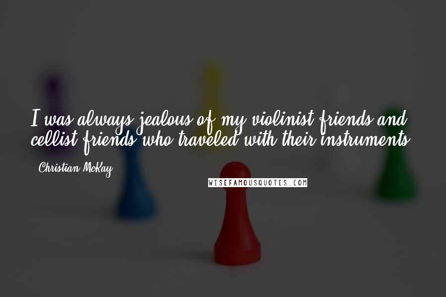 Christian McKay Quotes: I was always jealous of my violinist friends and cellist friends who traveled with their instruments.