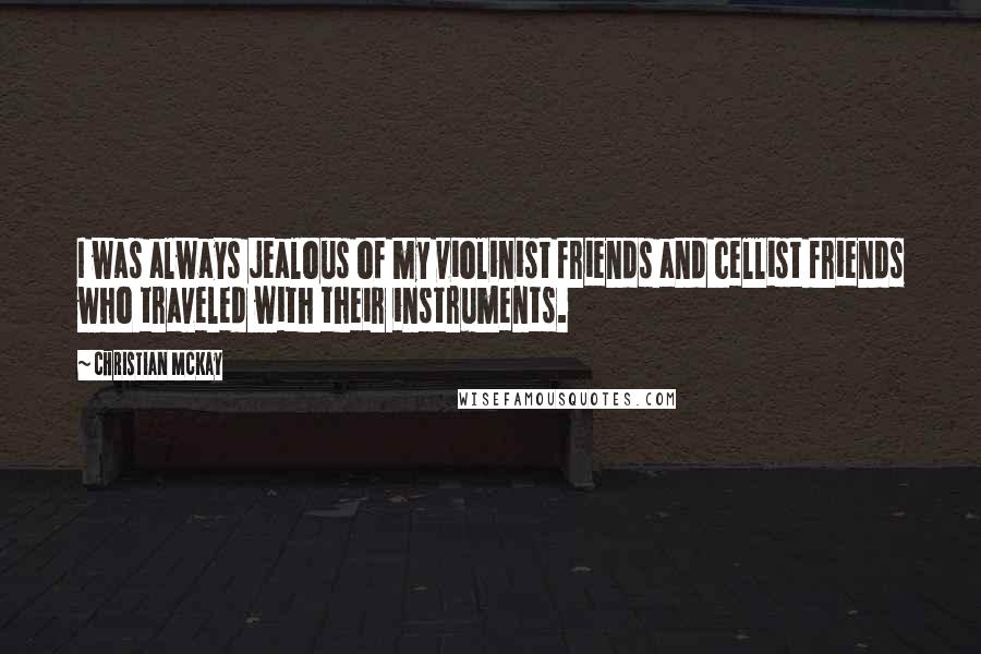 Christian McKay Quotes: I was always jealous of my violinist friends and cellist friends who traveled with their instruments.