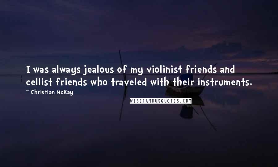 Christian McKay Quotes: I was always jealous of my violinist friends and cellist friends who traveled with their instruments.