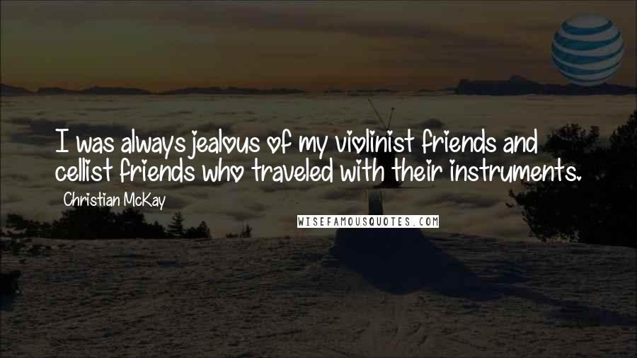 Christian McKay Quotes: I was always jealous of my violinist friends and cellist friends who traveled with their instruments.