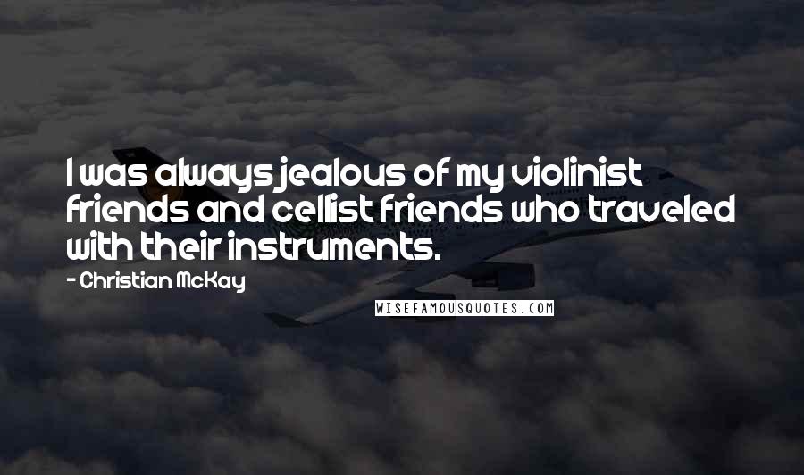 Christian McKay Quotes: I was always jealous of my violinist friends and cellist friends who traveled with their instruments.