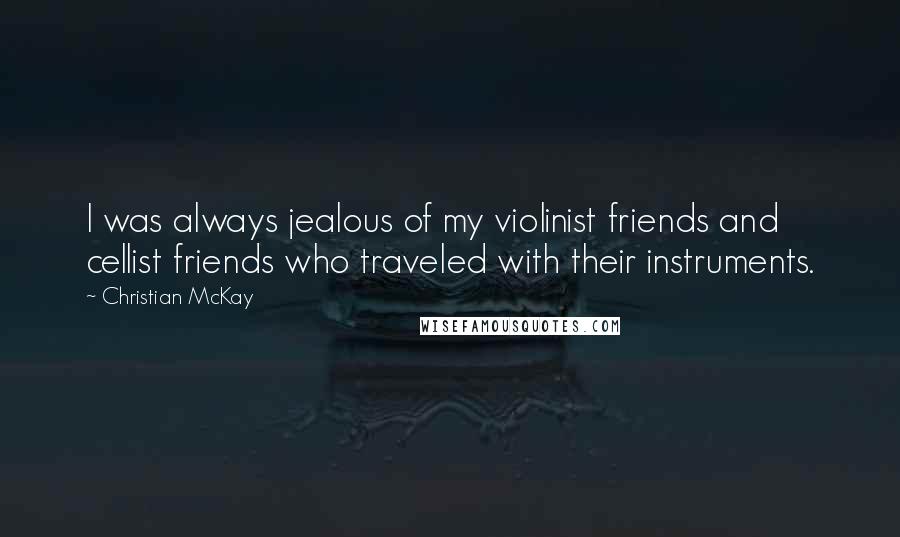 Christian McKay Quotes: I was always jealous of my violinist friends and cellist friends who traveled with their instruments.