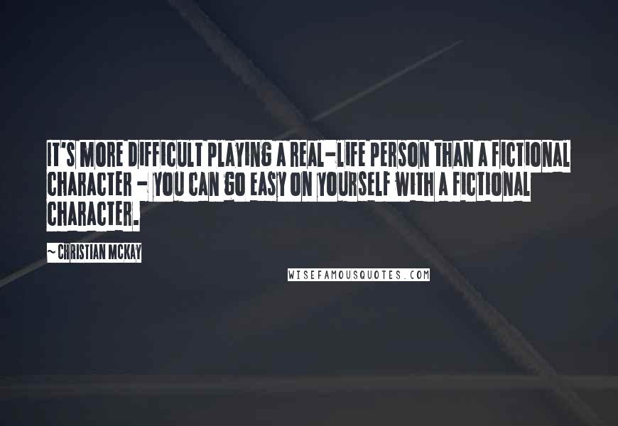 Christian McKay Quotes: It's more difficult playing a real-life person than a fictional character - you can go easy on yourself with a fictional character.