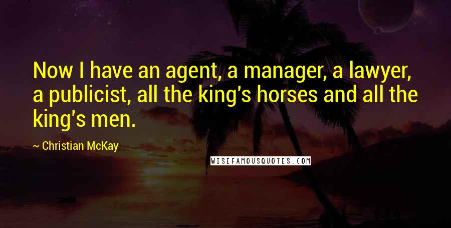 Christian McKay Quotes: Now I have an agent, a manager, a lawyer, a publicist, all the king's horses and all the king's men.