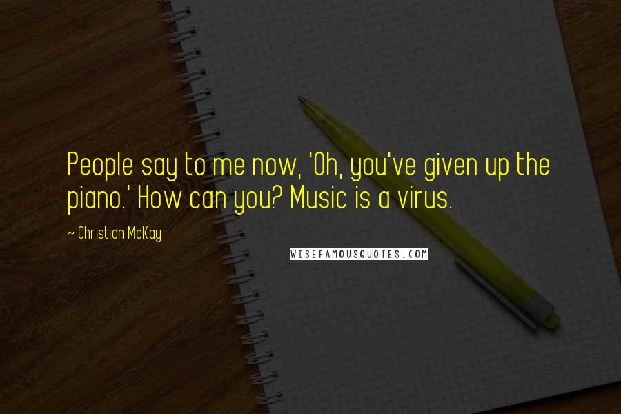 Christian McKay Quotes: People say to me now, 'Oh, you've given up the piano.' How can you? Music is a virus.