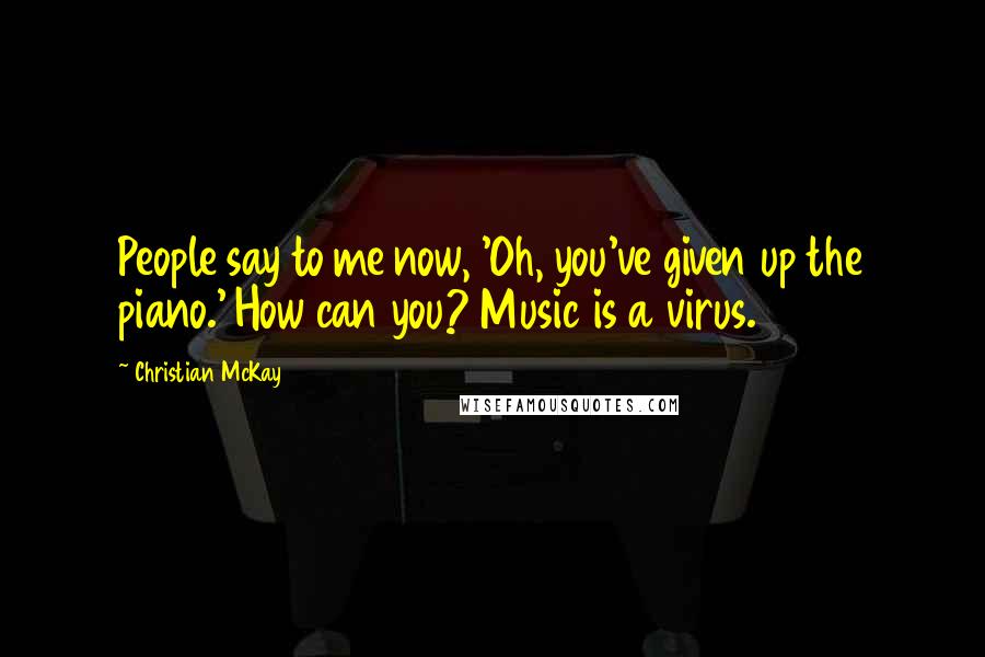 Christian McKay Quotes: People say to me now, 'Oh, you've given up the piano.' How can you? Music is a virus.