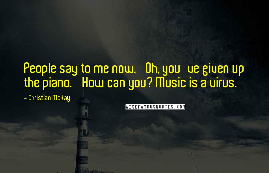 Christian McKay Quotes: People say to me now, 'Oh, you've given up the piano.' How can you? Music is a virus.