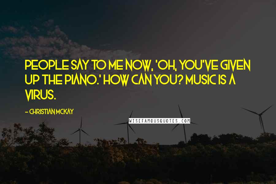 Christian McKay Quotes: People say to me now, 'Oh, you've given up the piano.' How can you? Music is a virus.