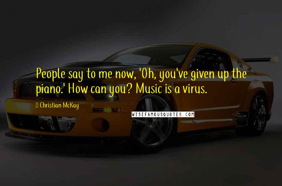 Christian McKay Quotes: People say to me now, 'Oh, you've given up the piano.' How can you? Music is a virus.