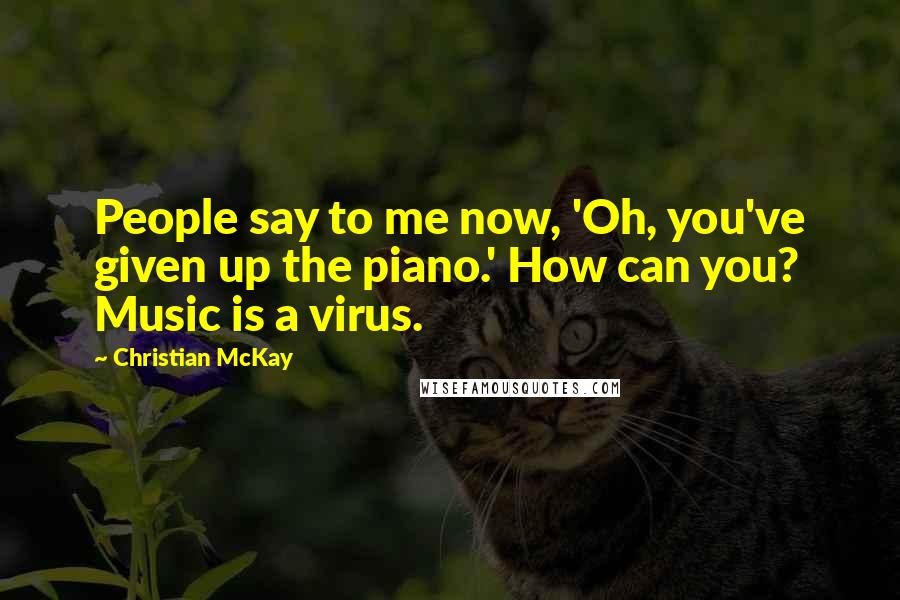 Christian McKay Quotes: People say to me now, 'Oh, you've given up the piano.' How can you? Music is a virus.