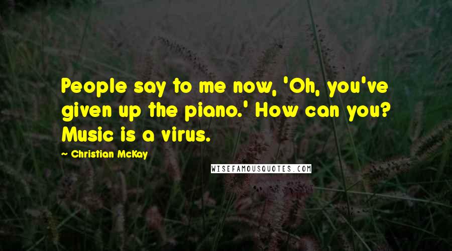 Christian McKay Quotes: People say to me now, 'Oh, you've given up the piano.' How can you? Music is a virus.
