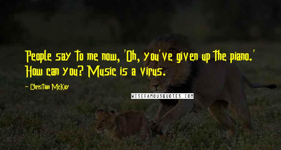 Christian McKay Quotes: People say to me now, 'Oh, you've given up the piano.' How can you? Music is a virus.