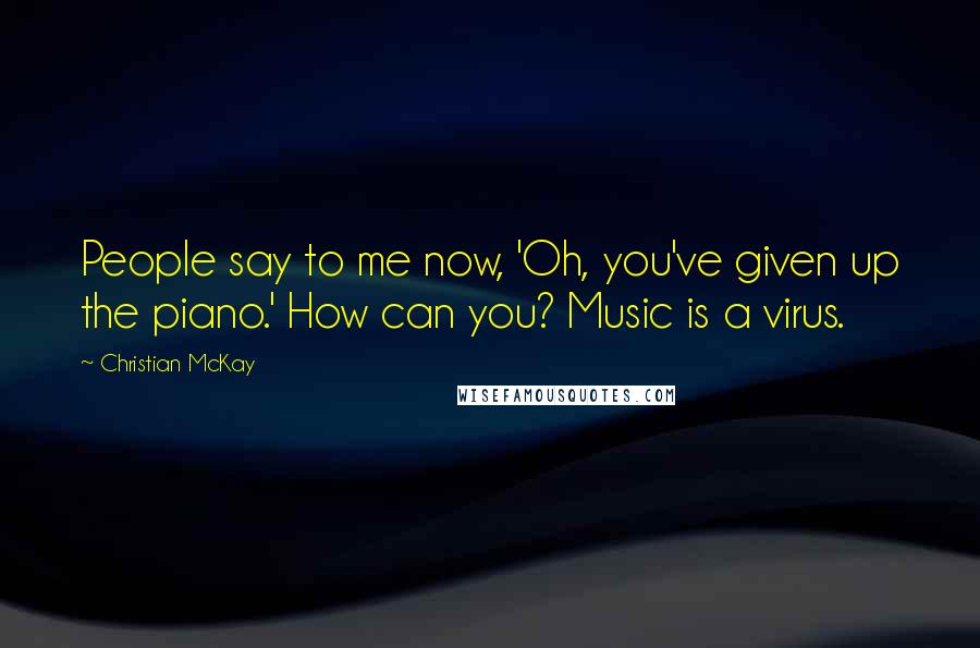 Christian McKay Quotes: People say to me now, 'Oh, you've given up the piano.' How can you? Music is a virus.