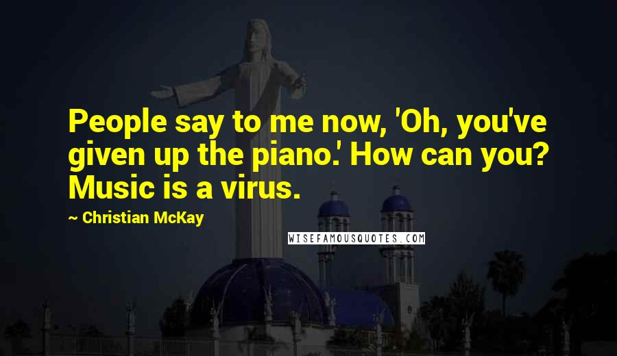 Christian McKay Quotes: People say to me now, 'Oh, you've given up the piano.' How can you? Music is a virus.