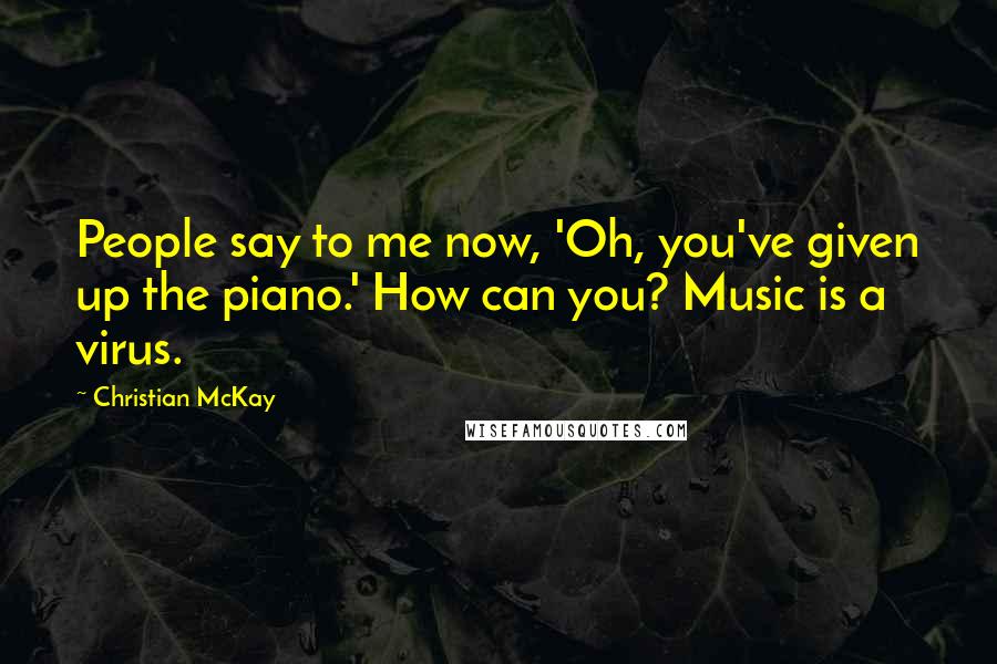 Christian McKay Quotes: People say to me now, 'Oh, you've given up the piano.' How can you? Music is a virus.