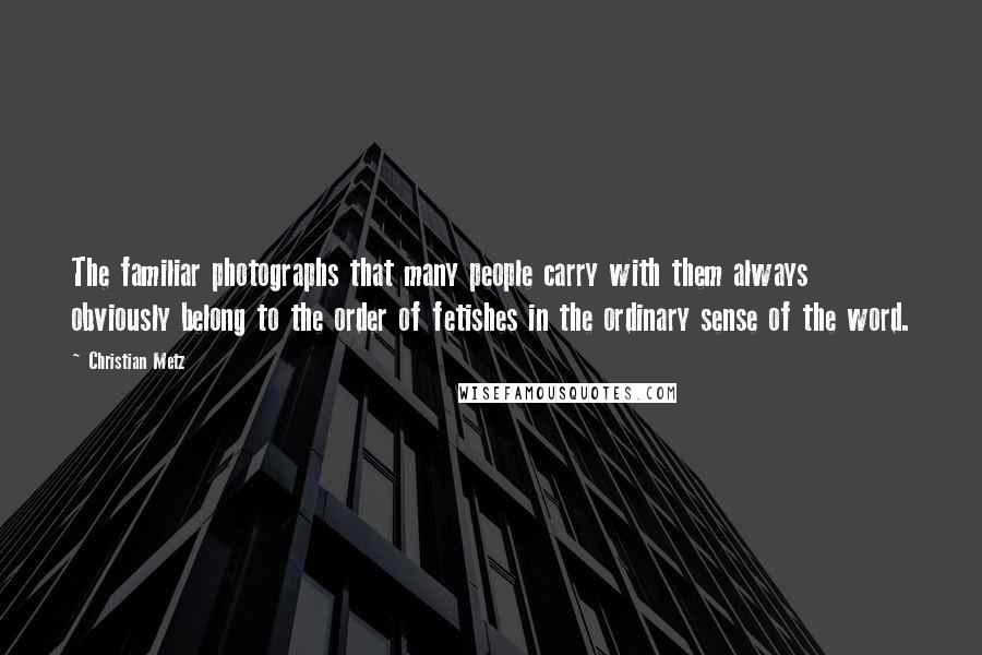 Christian Metz Quotes: The familiar photographs that many people carry with them always obviously belong to the order of fetishes in the ordinary sense of the word.