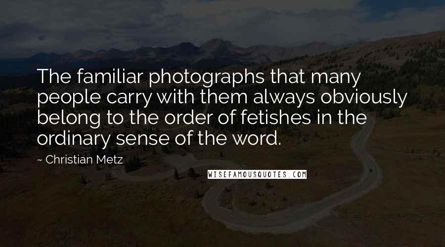 Christian Metz Quotes: The familiar photographs that many people carry with them always obviously belong to the order of fetishes in the ordinary sense of the word.