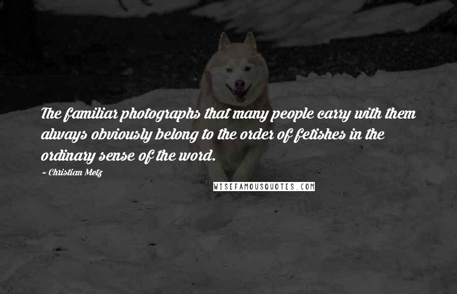 Christian Metz Quotes: The familiar photographs that many people carry with them always obviously belong to the order of fetishes in the ordinary sense of the word.