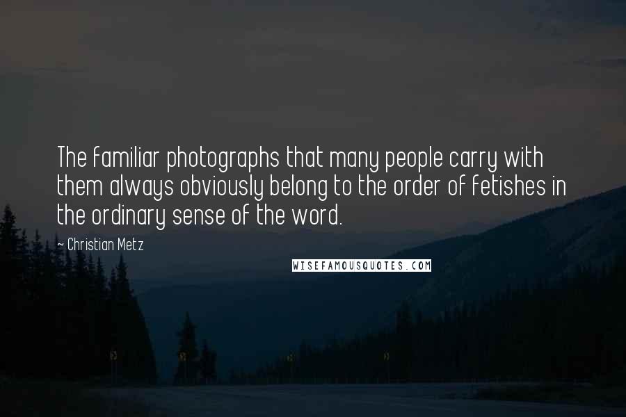 Christian Metz Quotes: The familiar photographs that many people carry with them always obviously belong to the order of fetishes in the ordinary sense of the word.
