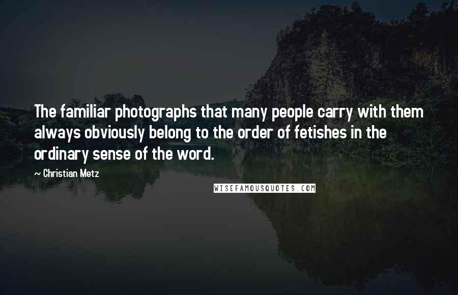 Christian Metz Quotes: The familiar photographs that many people carry with them always obviously belong to the order of fetishes in the ordinary sense of the word.