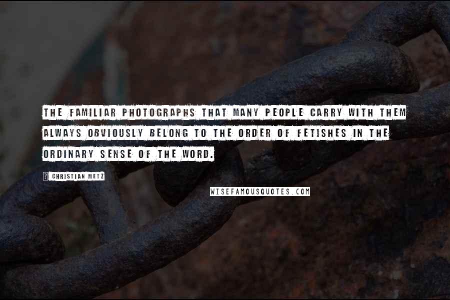 Christian Metz Quotes: The familiar photographs that many people carry with them always obviously belong to the order of fetishes in the ordinary sense of the word.