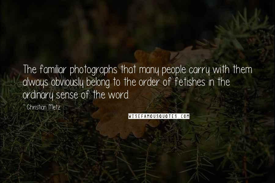 Christian Metz Quotes: The familiar photographs that many people carry with them always obviously belong to the order of fetishes in the ordinary sense of the word.