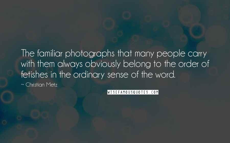 Christian Metz Quotes: The familiar photographs that many people carry with them always obviously belong to the order of fetishes in the ordinary sense of the word.
