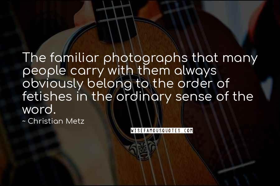 Christian Metz Quotes: The familiar photographs that many people carry with them always obviously belong to the order of fetishes in the ordinary sense of the word.